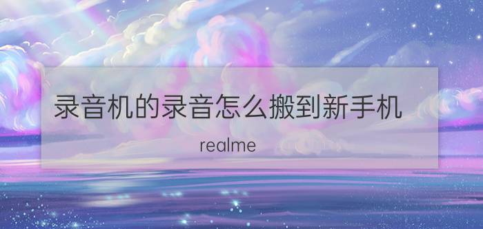 录音机的录音怎么搬到新手机 realme gt neo怎么发送录音？